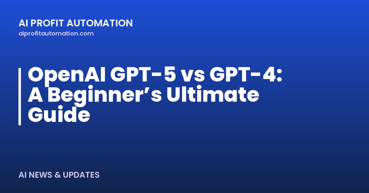 OpenAI GPT-5 vs GPT-4: A Beginner’s Ultimate Guide