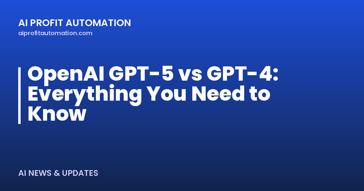 OpenAI GPT-5 vs GPT-4: Everything You Need to Know